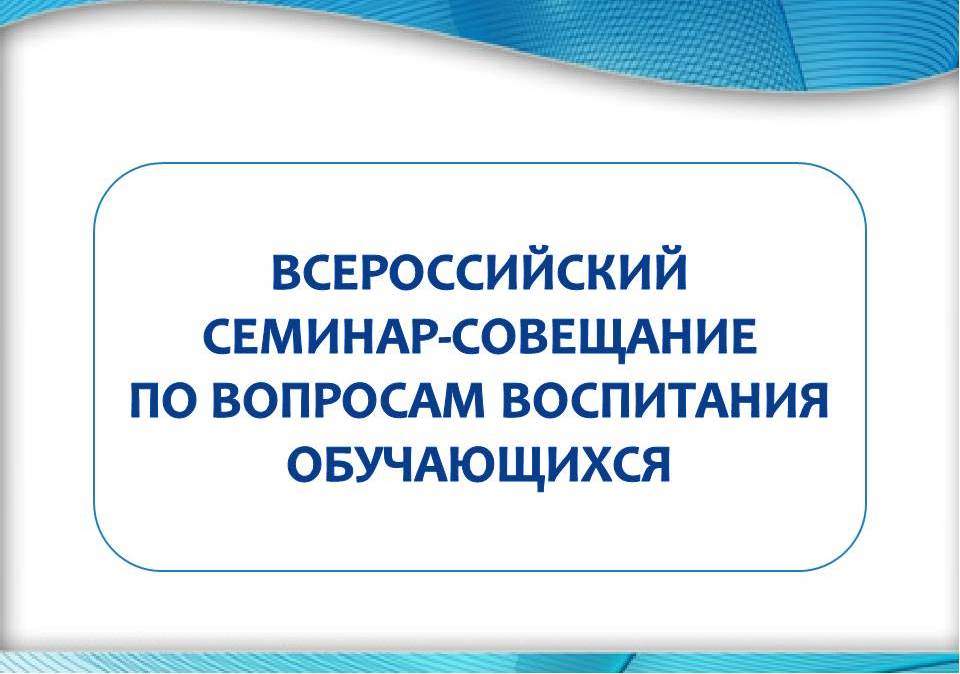 Всероссийский семинар-совещание  по вопросам воспитания обучающихся